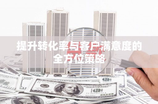 新津提升转化率与客户满意度的全方位策略