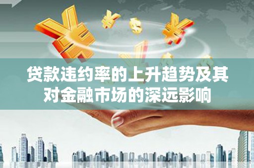 新津贷款违约率的上升趋势及其对金融市场的深远影响