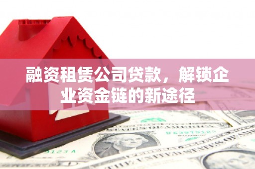 新津融资租赁公司贷款，解锁企业资金链的新途径